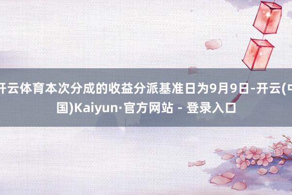 开云体育本次分成的收益分派基准日为9月9日-开云(中国)Kaiyun·官方网站 - 登录入口