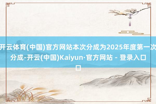 开云体育(中国)官方网站本次分成为2025年度第一次分成-开云(中国)Kaiyun·官方网站 - 登录入口