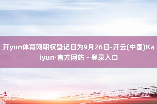 开yun体育网职权登记日为9月26日-开云(中国)Kaiyun·官方网站 - 登录入口