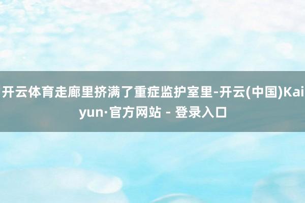 开云体育走廊里挤满了重症监护室里-开云(中国)Kaiyun·官方网站 - 登录入口
