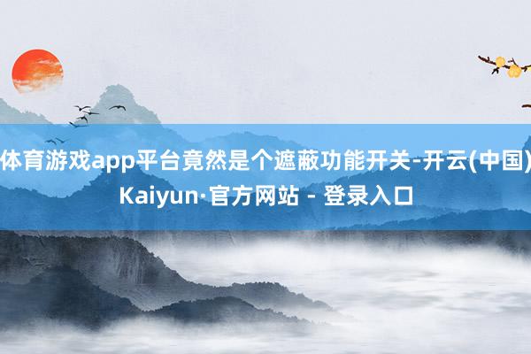体育游戏app平台竟然是个遮蔽功能开关-开云(中国)Kaiyun·官方网站 - 登录入口
