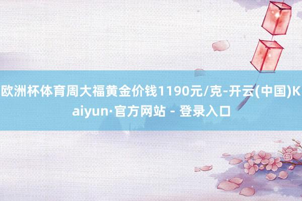 欧洲杯体育周大福黄金价钱1190元/克-开云(中国)Kaiyun·官方网站 - 登录入口