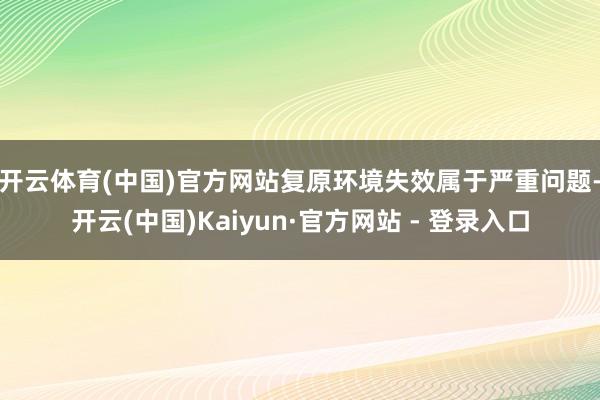 开云体育(中国)官方网站 复原环境失效属于严重问题-开云(中国)Kaiyun·官方网站 - 登录入口