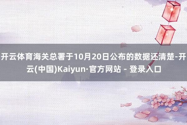 开云体育　　海关总署于10月20日公布的数据还清楚-开云(中国)Kaiyun·官方网站 - 登录入口