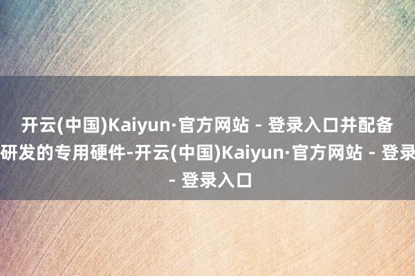 开云(中国)Kaiyun·官方网站 - 登录入口并配备自主研发的专用硬件-开云(中国)Kaiyun·官方网站 - 登录入口