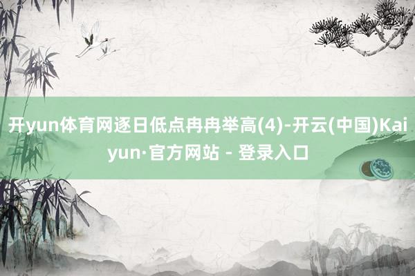 开yun体育网逐日低点冉冉举高(4)-开云(中国)Kaiyun·官方网站 - 登录入口