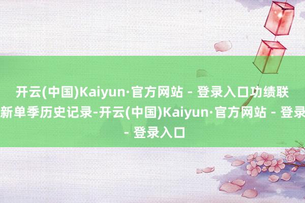 开云(中国)Kaiyun·官方网站 - 登录入口功绩联接刷新单季历史记录-开云(中国)Kaiyun·官方网站 - 登录入口