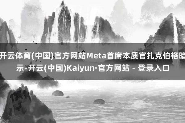 开云体育(中国)官方网站Meta首席本质官扎克伯格暗示-开云(中国)Kaiyun·官方网站 - 登录入口
