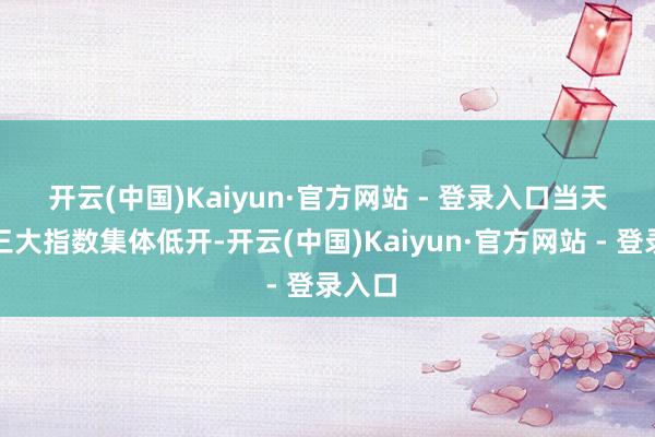 开云(中国)Kaiyun·官方网站 - 登录入口　　当天港股三大指数集体低开-开云(中国)Kaiyun·官方网站 - 登录入口