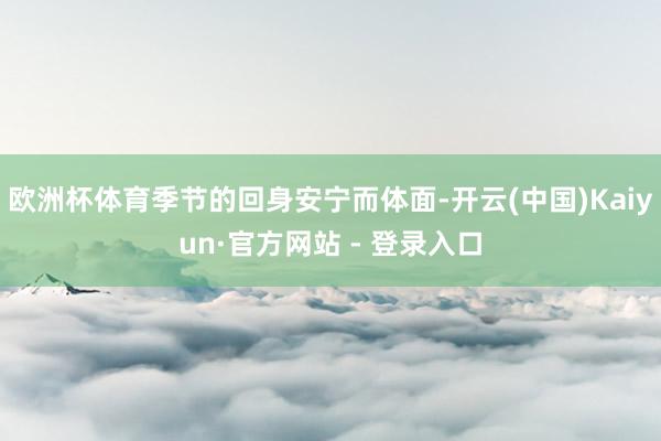 欧洲杯体育季节的回身安宁而体面-开云(中国)Kaiyun·官方网站 - 登录入口