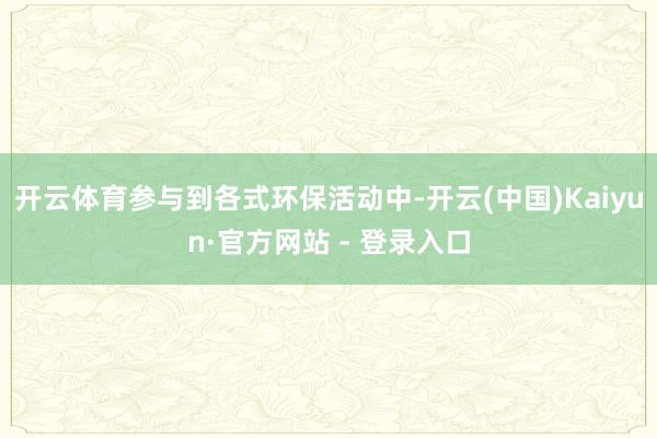 开云体育参与到各式环保活动中-开云(中国)Kaiyun·官方网站 - 登录入口