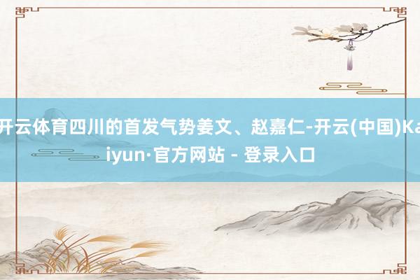开云体育四川的首发气势姜文、赵嘉仁-开云(中国)Kaiyun·官方网站 - 登录入口
