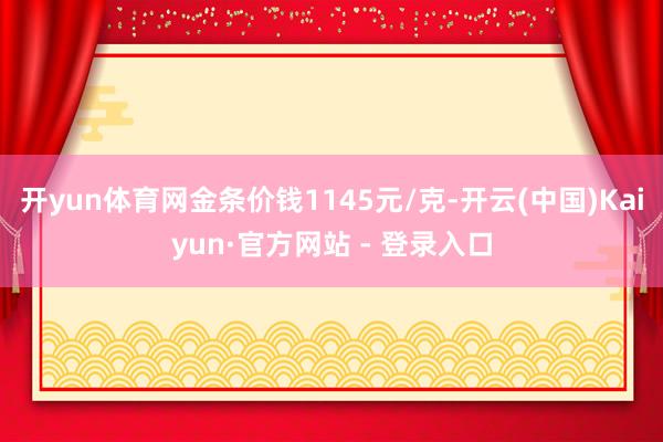 开yun体育网金条价钱1145元/克-开云(中国)Kaiyun·官方网站 - 登录入口