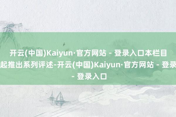 开云(中国)Kaiyun·官方网站 - 登录入口本栏目即日起推出系列评述-开云(中国)Kaiyun·官方网站 - 登录入口