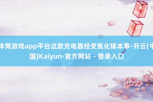 体育游戏app平台这款充电器经受氮化镓本事-开云(中国)Kaiyun·官方网站 - 登录入口