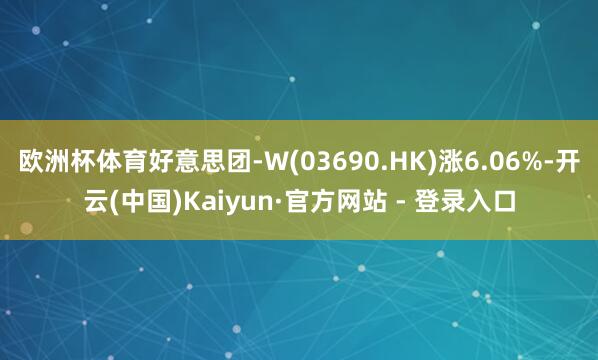 欧洲杯体育好意思团-W(03690.HK)涨6.06%-开云(中国)Kaiyun·官方网站 - 登录入口