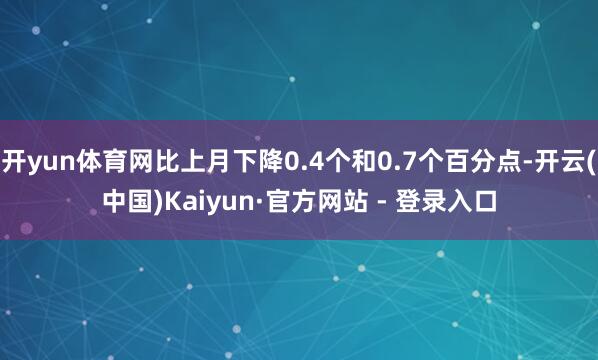 开yun体育网比上月下降0.4个和0.7个百分点-开云(中国)Kaiyun·官方网站 - 登录入口