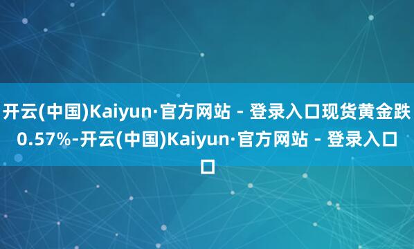 开云(中国)Kaiyun·官方网站 - 登录入口现货黄金跌0.57%-开云(中国)Kaiyun·官方网站 - 登录入口