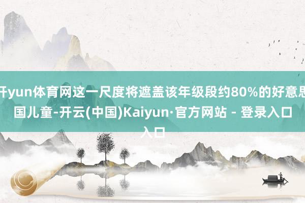 开yun体育网这一尺度将遮盖该年级段约80%的好意思国儿童-开云(中国)Kaiyun·官方网站 - 登录入口