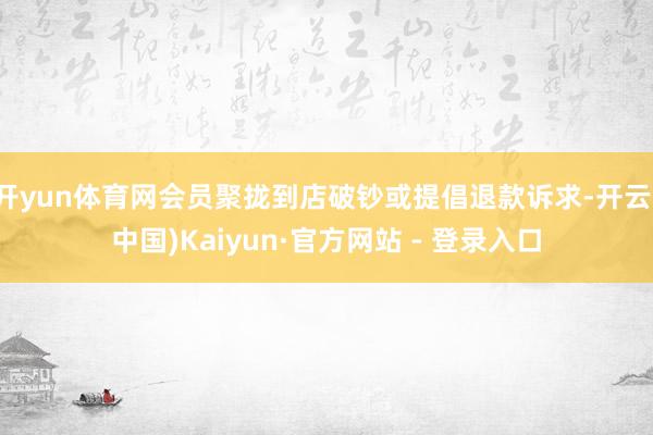 开yun体育网会员聚拢到店破钞或提倡退款诉求-开云(中国)Kaiyun·官方网站 - 登录入口
