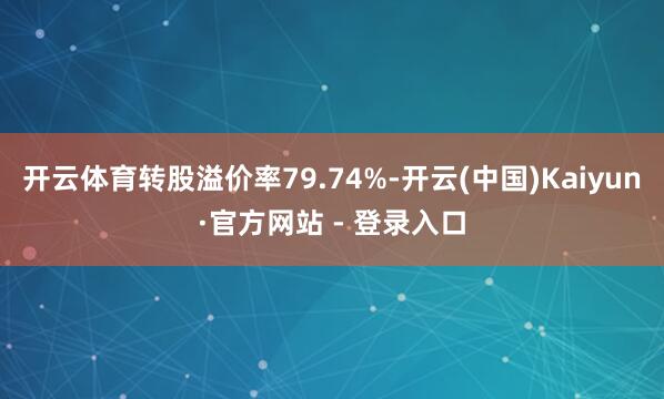 开云体育转股溢价率79.74%-开云(中国)Kaiyun·官方网站 - 登录入口
