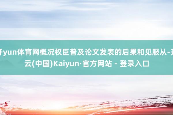 开yun体育网概况权臣普及论文发表的后果和见服从-开云(中国)Kaiyun·官方网站 - 登录入口
