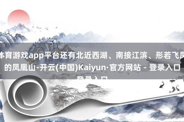 体育游戏app平台还有北近西湖、南接江滨、形若飞凤的凤凰山-开云(中国)Kaiyun·官方网站 - 登录入口