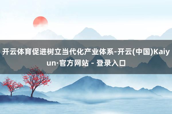 开云体育促进树立当代化产业体系-开云(中国)Kaiyun·官方网站 - 登录入口