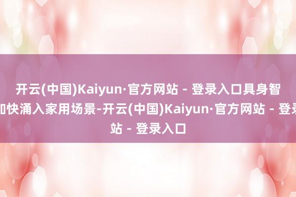 开云(中国)Kaiyun·官方网站 - 登录入口具身智能正加快涌入家用场景-开云(中国)Kaiyun·官方网站 - 登录入口