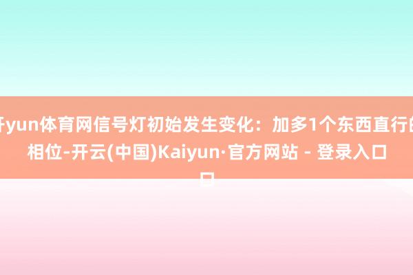 开yun体育网信号灯初始发生变化：加多1个东西直行的相位-开云(中国)Kaiyun·官方网站 - 登录入口
