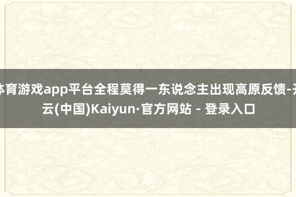 体育游戏app平台全程莫得一东说念主出现高原反馈-开云(中国)Kaiyun·官方网站 - 登录入口