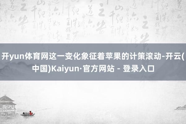开yun体育网　　这一变化象征着苹果的计策滚动-开云(中国)Kaiyun·官方网站 - 登录入口