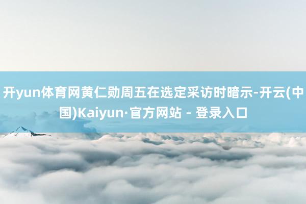 开yun体育网　　黄仁勋周五在选定采访时暗示-开云(中国)Kaiyun·官方网站 - 登录入口