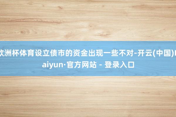 欧洲杯体育设立债市的资金出现一些不对-开云(中国)Kaiyun·官方网站 - 登录入口