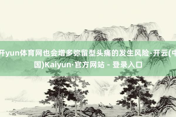 开yun体育网也会增多弥留型头痛的发生风险-开云(中国)Kaiyun·官方网站 - 登录入口