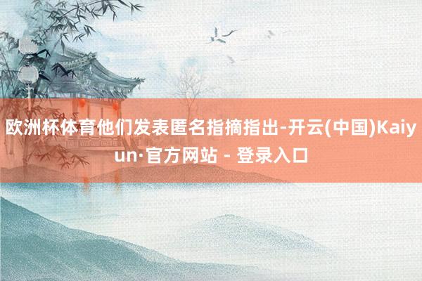 欧洲杯体育他们发表匿名指摘指出-开云(中国)Kaiyun·官方网站 - 登录入口