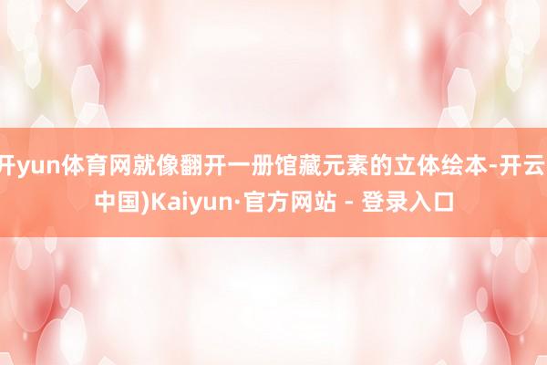 开yun体育网就像翻开一册馆藏元素的立体绘本-开云(中国)Kaiyun·官方网站 - 登录入口