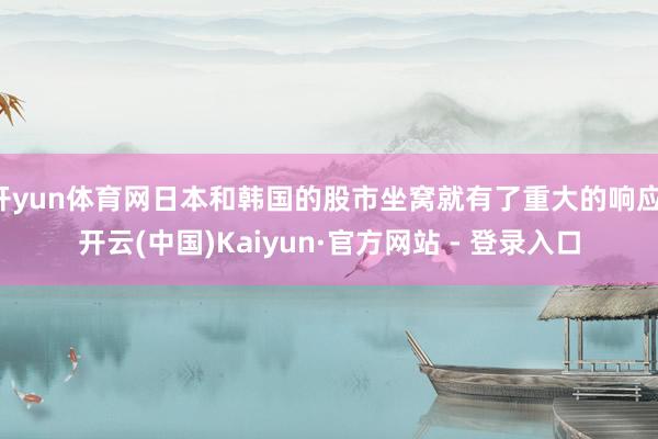 开yun体育网日本和韩国的股市坐窝就有了重大的响应-开云(中国)Kaiyun·官方网站 - 登录入口