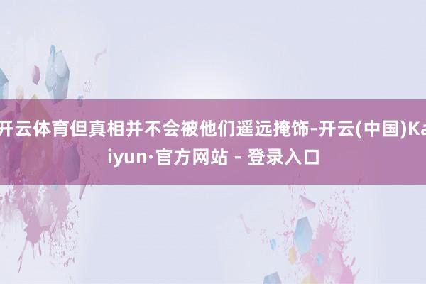 开云体育但真相并不会被他们遥远掩饰-开云(中国)Kaiyun·官方网站 - 登录入口