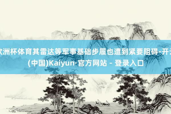 欧洲杯体育其雷达等军事基础步履也遭到紧要阻碍-开云(中国)Kaiyun·官方网站 - 登录入口
